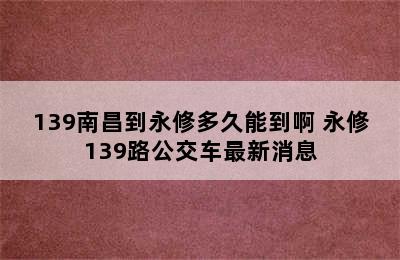 139南昌到永修多久能到啊 永修139路公交车最新消息